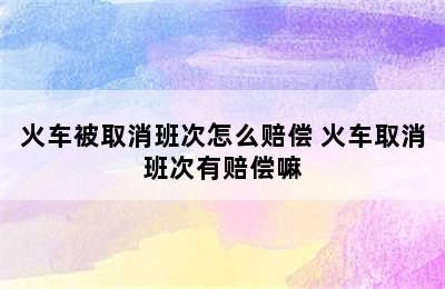 火车被取消班次怎么赔偿 火车取消班次有赔偿嘛